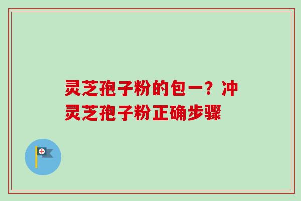 灵芝孢子粉的包一？冲灵芝孢子粉正确步骤