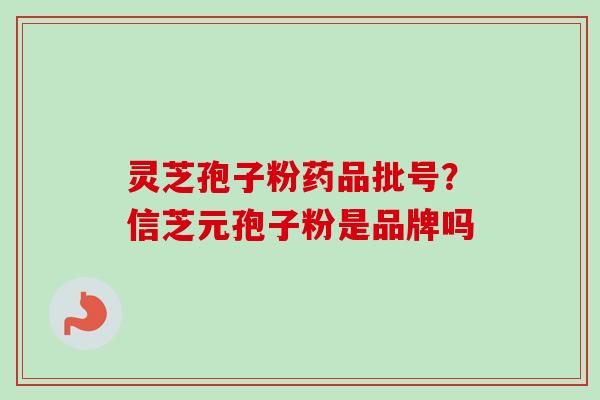 灵芝孢子粉药品批号？信芝元孢子粉是品牌吗