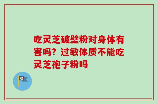 吃灵芝破壁粉对身体有害吗？过敏体质不能吃灵芝孢子粉吗