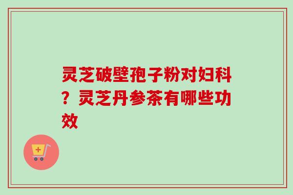 灵芝破壁孢子粉对妇科？灵芝丹参茶有哪些功效