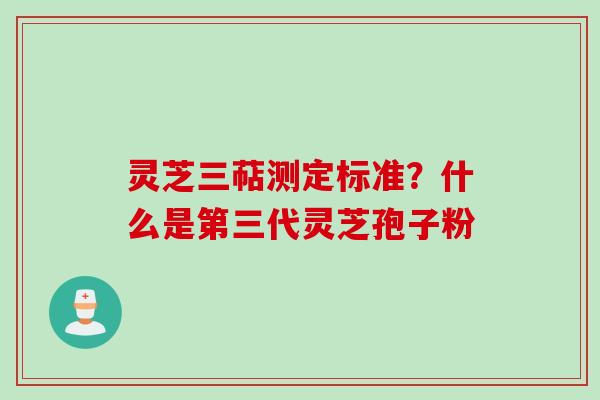 灵芝三萜测定标准？什么是第三代灵芝孢子粉