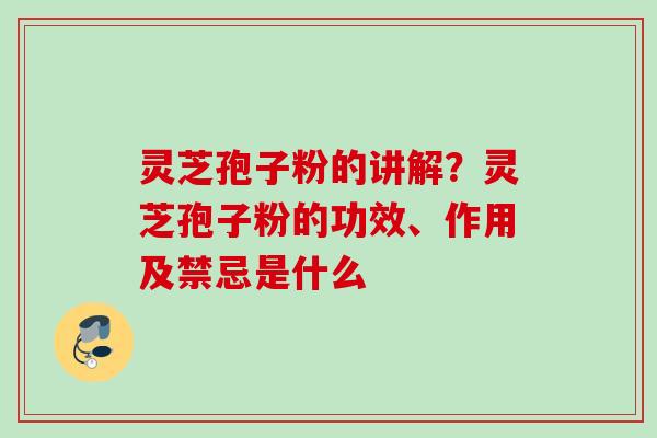 灵芝孢子粉的讲解？灵芝孢子粉的功效、作用及禁忌是什么