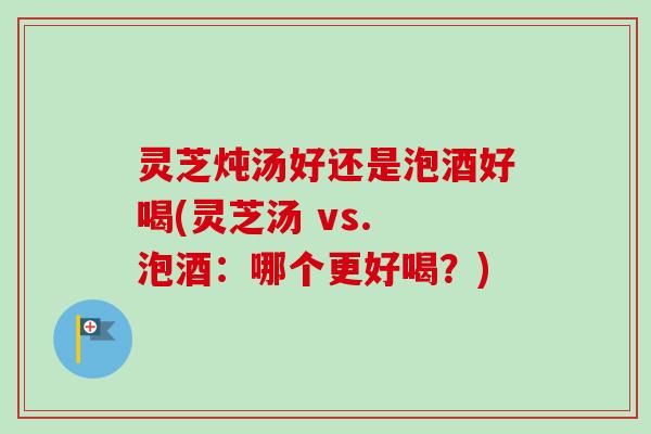 灵芝炖汤好还是泡酒好喝(灵芝汤 vs. 泡酒:哪个更好喝?) 灵芝炖汤好还是泡酒好喝(灵芝汤 vs. 泡酒:哪个更好喝?)