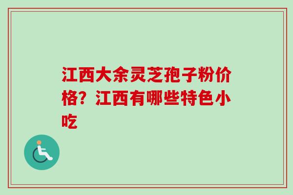 江西大余灵芝孢子粉价格？江西有哪些特色小吃
