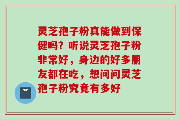 灵芝孢子粉真能做到保健吗？听说灵芝孢子粉非常好，身边的好多朋友都在吃，想问问灵芝孢子粉究竟有多好