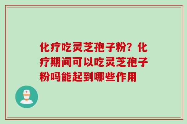 化疗吃灵芝孢子粉？化疗期间可以吃灵芝孢子粉吗能起到哪些作用