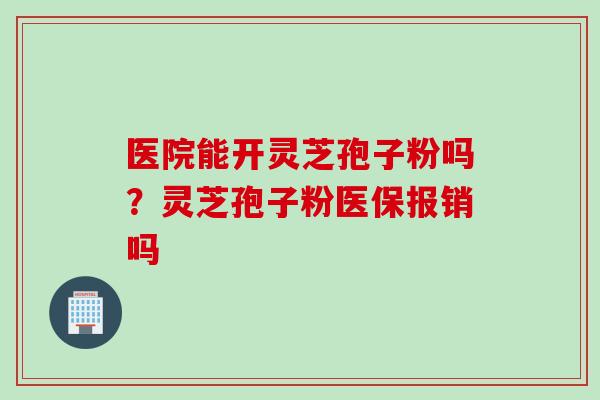 医院能开灵芝孢子粉吗？灵芝孢子粉医保报销吗