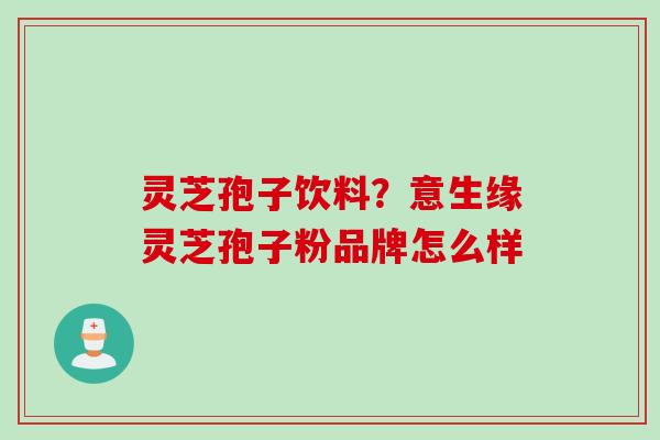 灵芝孢子饮料？意生缘灵芝孢子粉品牌怎么样