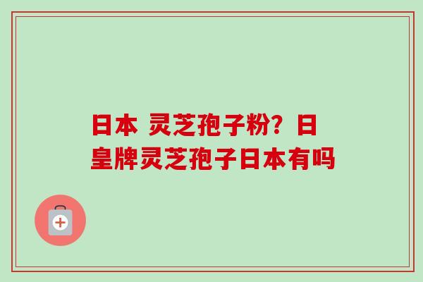 日本 灵芝孢子粉？日皇牌灵芝孢子日本有吗