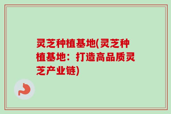 灵芝种植基地(灵芝种植基地：打造高品质灵芝产业链)