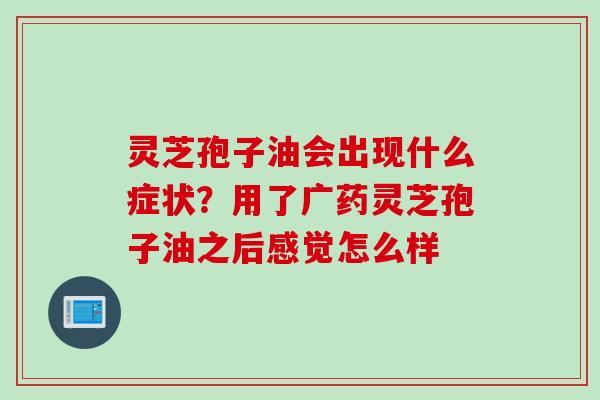 灵芝孢子油会出现什么症状？用了广药灵芝孢子油之后感觉怎么样