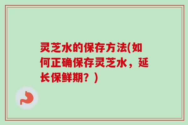 灵芝水的保存方法(如何正确保存灵芝水，延长保鲜期？)