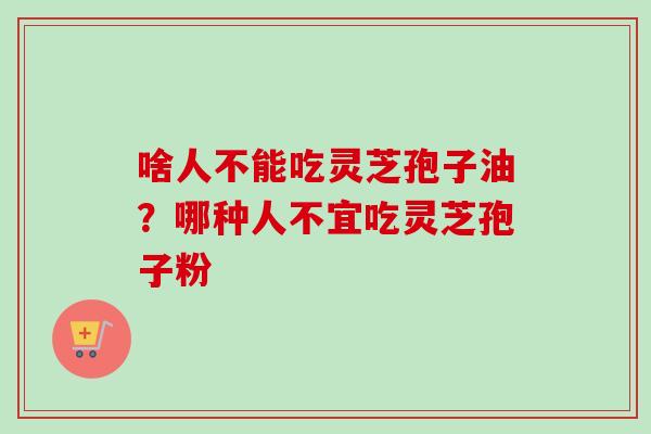 啥人不能吃灵芝孢子油？哪种人不宜吃灵芝孢子粉