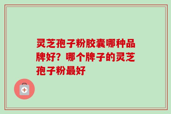 灵芝孢子粉胶囊哪种品牌好？哪个牌子的灵芝孢子粉最好