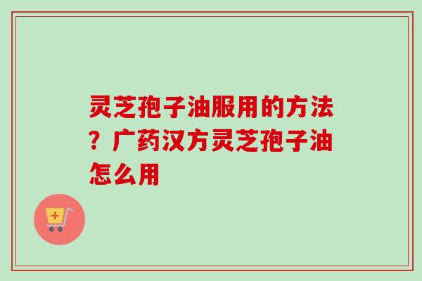 灵芝孢子油服用的方法？广药汉方灵芝孢子油怎么用