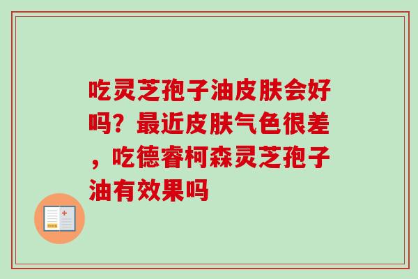 吃灵芝孢子油会好吗?近气色很差,吃德睿柯森灵芝孢子油有效果吗 吃灵芝孢子油会好吗?近气色很差,吃德睿柯森灵芝孢子油有效果吗