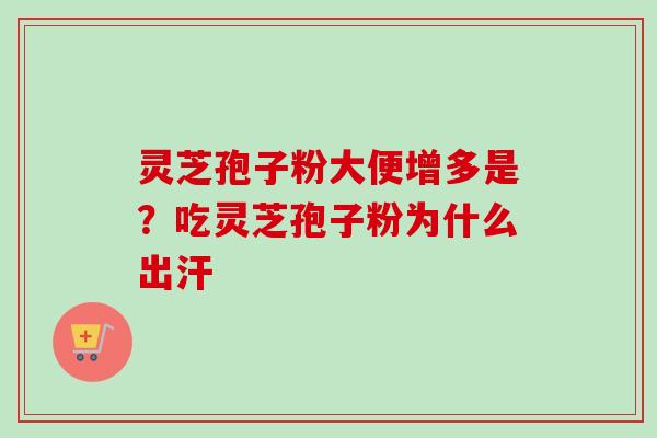 灵芝孢子粉大便增多是？吃灵芝孢子粉为什么出汗