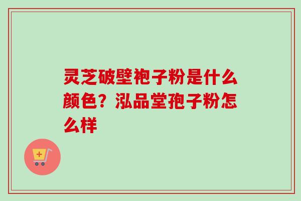 灵芝破壁袍子粉是什么颜色？泓品堂孢子粉怎么样