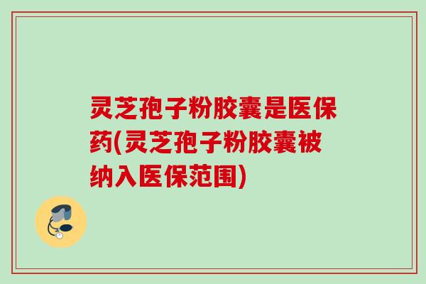灵芝孢子粉胶囊是医保药(灵芝孢子粉胶囊被纳入医保范围)