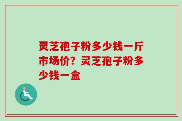 灵芝孢子粉多少钱一斤市场价？灵芝孢子粉多少钱一盒