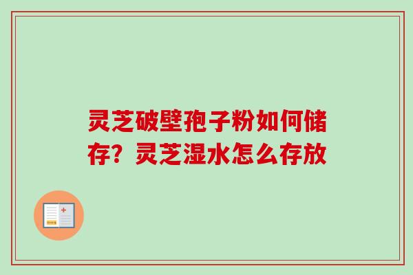 灵芝破壁孢子粉如何储存？灵芝湿水怎么存放