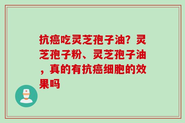 抗癌吃灵芝孢子油？灵芝孢子粉、灵芝孢子油，真的有抗癌细胞的效果吗