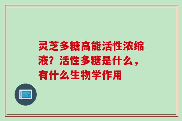 灵芝多糖高能活性浓缩液？活性多糖是什么，有什么生物学作用