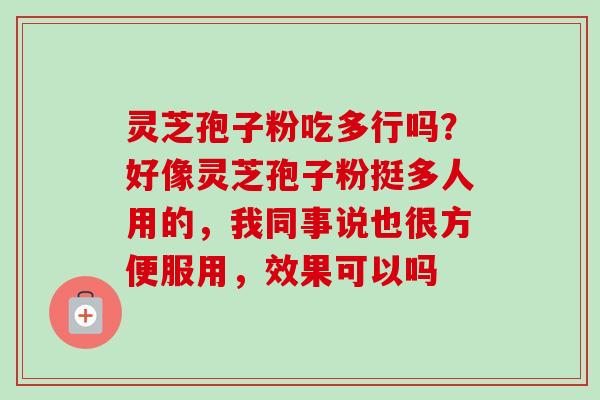 灵芝孢子粉吃多行吗？好像灵芝孢子粉挺多人用的，我同事说也很方便服用，效果可以吗