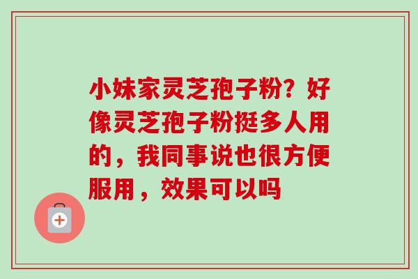 小妹家灵芝孢子粉？好像灵芝孢子粉挺多人用的，我同事说也很方便服用，效果可以吗