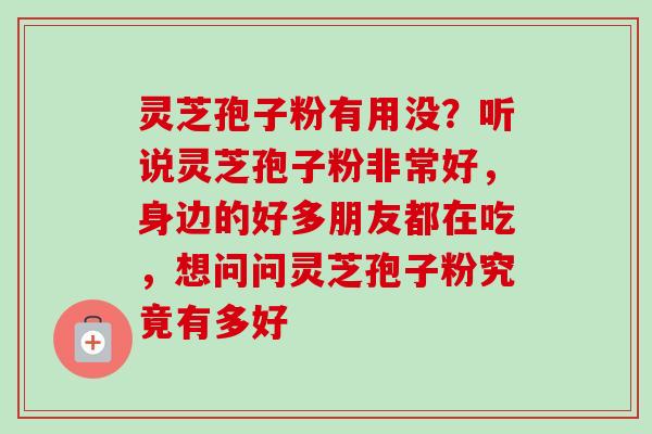 灵芝孢子粉有用没？听说灵芝孢子粉非常好，身边的好多朋友都在吃，想问问灵芝孢子粉究竟有多好