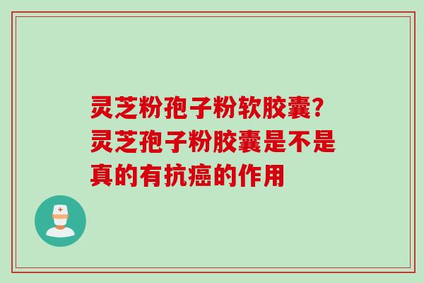 灵芝粉孢子粉软胶囊？灵芝孢子粉胶囊是不是真的有抗癌的作用