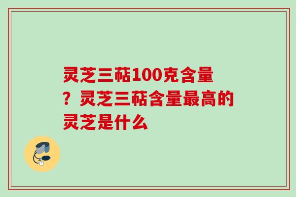 灵芝三萜100克含量？灵芝三萜含量最高的灵芝是什么