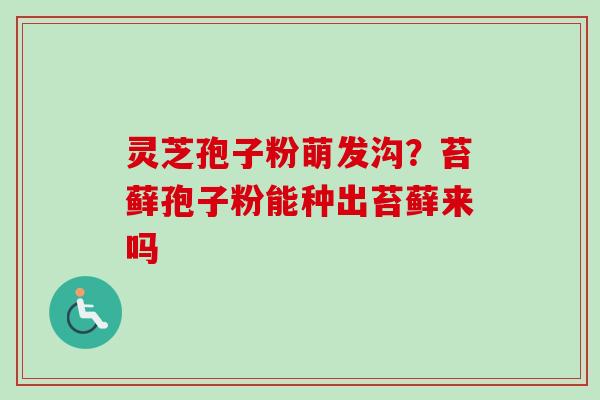 灵芝孢子粉萌发沟？苔藓孢子粉能种出苔藓来吗