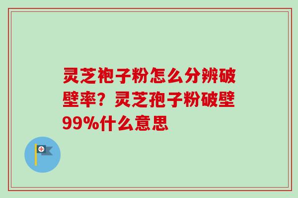 灵芝袍子粉怎么分辨破壁率？灵芝孢子粉破壁99%什么意思