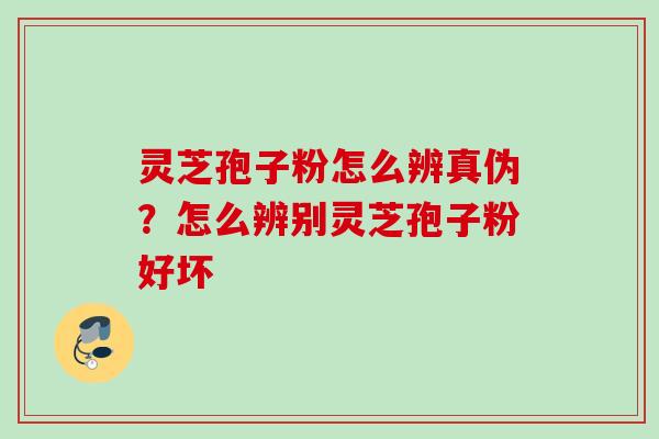 灵芝孢子粉怎么辨真伪？怎么辨别灵芝孢子粉好坏