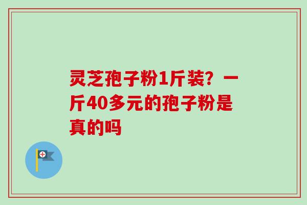 灵芝孢子粉1斤装？一斤40多元的孢子粉是真的吗
