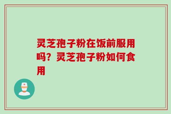 灵芝孢子粉在饭前服用吗？灵芝孢子粉如何食用