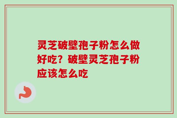灵芝破壁孢子粉怎么做好吃？破壁灵芝孢子粉应该怎么吃