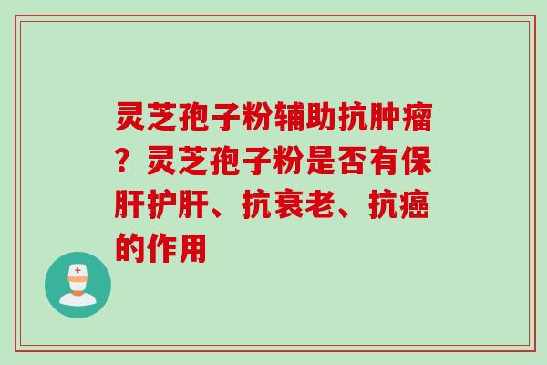 灵芝孢子粉辅助抗?灵芝孢子粉是否有、抗、抗的作用 灵芝孢子粉辅助抗?灵芝孢子粉是否有、抗、抗的作用
