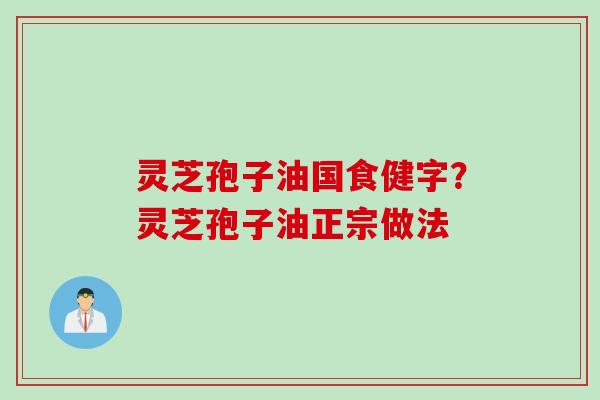 灵芝孢子油国食健字？灵芝孢子油正宗做法