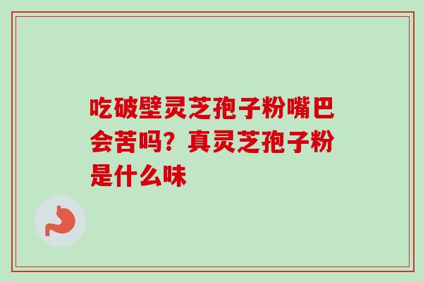 吃破壁灵芝孢子粉嘴巴会苦吗？真灵芝孢子粉是什么味