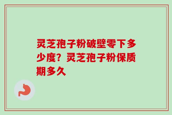 灵芝孢子粉破壁零下多少度？灵芝孢子粉保质期多久