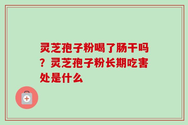灵芝孢子粉喝了肠干吗？灵芝孢子粉长期吃害处是什么