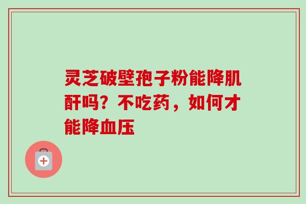 灵芝破壁孢子粉能降肌酐吗？不吃药，如何才能降血压
