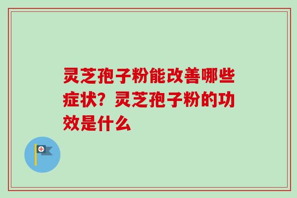 灵芝孢子粉能改善哪些症状？灵芝孢子粉的功效是什么