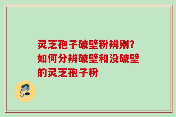 灵芝孢子破壁粉辨别？如何分辨破壁和没破壁的灵芝孢子粉