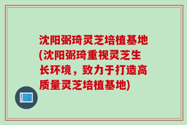 沈阳弼琦灵芝培植基地(沈阳弼琦重视灵芝生长环境，致力于打造高质量灵芝培植基地)