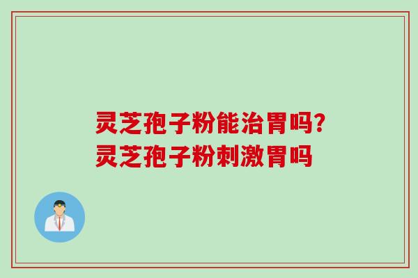 灵芝孢子粉能治胃吗？灵芝孢子粉刺激胃吗