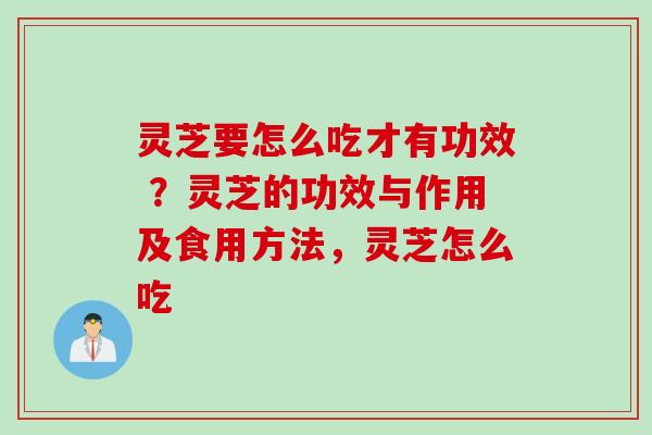 灵芝要怎么吃才有功效 ？灵芝的功效与作用及食用方法，灵芝怎么吃