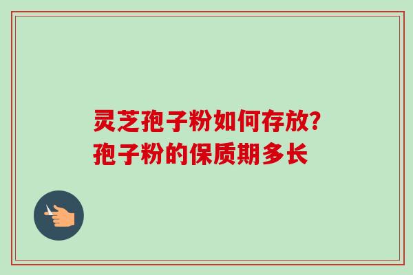 灵芝孢子粉如何存放?孢子粉的保质期多长 灵芝孢子粉如何存放?孢子粉的保质期多长